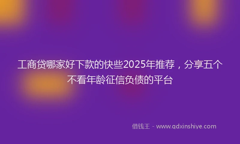 工商贷哪家好下款的快些2025年推荐，分享五个不看年龄征信负债的平台
