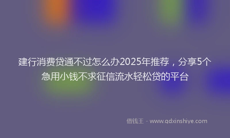 建行消费贷通不过怎么办2025年推荐，分享5个急用小钱不求征信流水轻松贷的平台