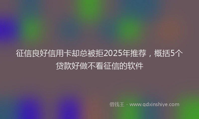 征信良好信用卡却总被拒2025年推荐，概括5个贷款好做不看征信的软件