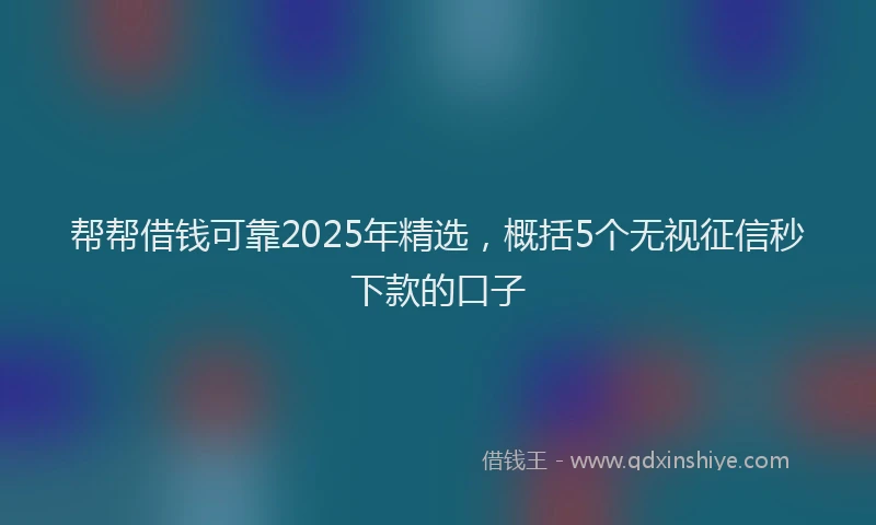 帮帮借钱可靠2025年精选，概括5个无视征信秒下款的口子