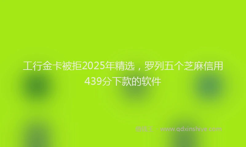 工行金卡被拒2025年精选，罗列五个芝麻信用439分下款的软件