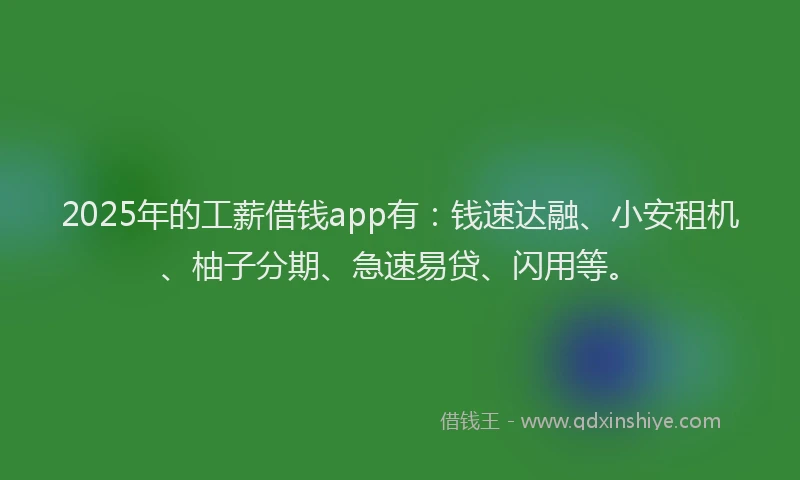 2025年的工薪借钱app有：钱速达融、小安租机、柚子分期、急速易贷、闪用等。