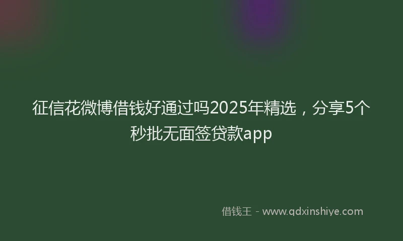 征信花微博借钱好通过吗2025年精选，分享5个秒批无面签贷款app