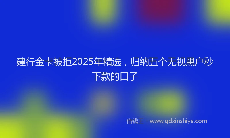 建行金卡被拒2025年精选，归纳五个无视黑户秒下款的口子