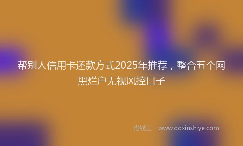 帮别人信用卡还款方式2025年推荐，整合五个网黑烂户无视风控口子