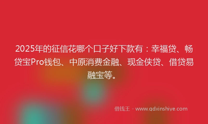 2025年的征信花哪个口子好下款有：幸福贷、畅贷宝Pro钱包、中原消费金融、现金侠贷、借贷易融宝等。