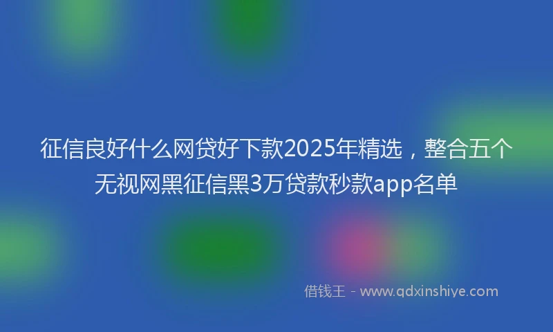 征信良好什么网贷好下款2025年精选，整合五个无视网黑征信黑3万贷款秒款app名单