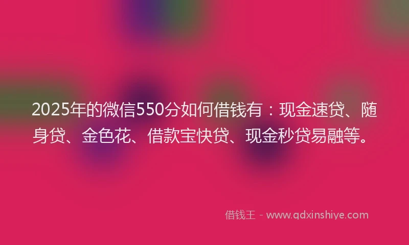 2025年的微信550分如何借钱有：现金速贷、随身贷、金色花、借款宝快贷、现金秒贷易融等。