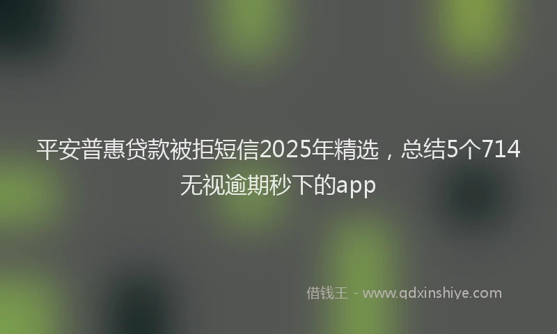 平安普惠贷款被拒短信2025年精选，总结5个714无视逾期秒下的app