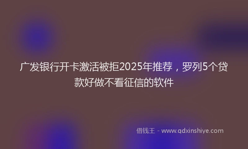 广发银行开卡激活被拒2025年推荐，罗列5个贷款好做不看征信的软件