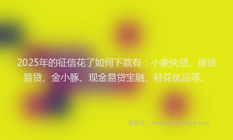 2025年的征信花了如何下款有：小象快贷、借贷易贷、金小豚、现金易贷宝融、轻花优品等。