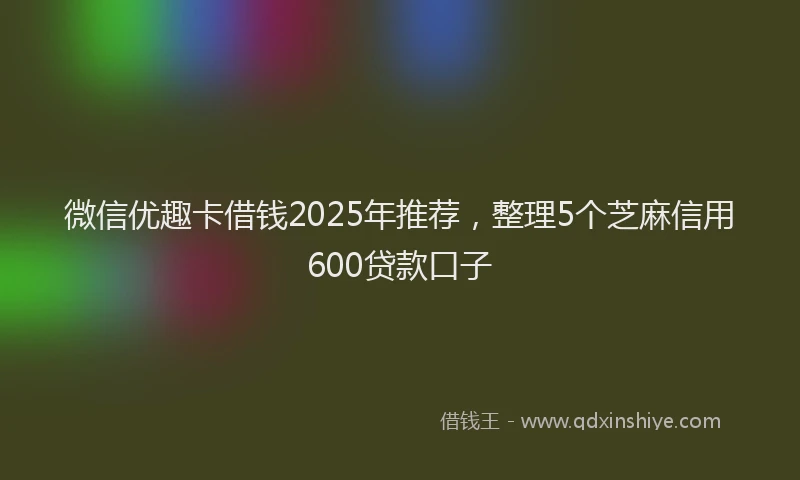 微信优趣卡借钱2025年推荐，整理5个芝麻信用600贷款口子