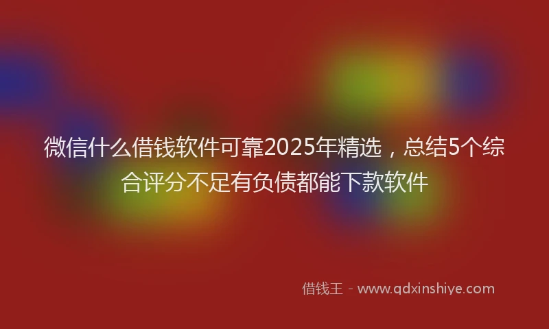 微信什么借钱软件可靠2025年精选，总结5个综合评分不足有负债都能下款软件