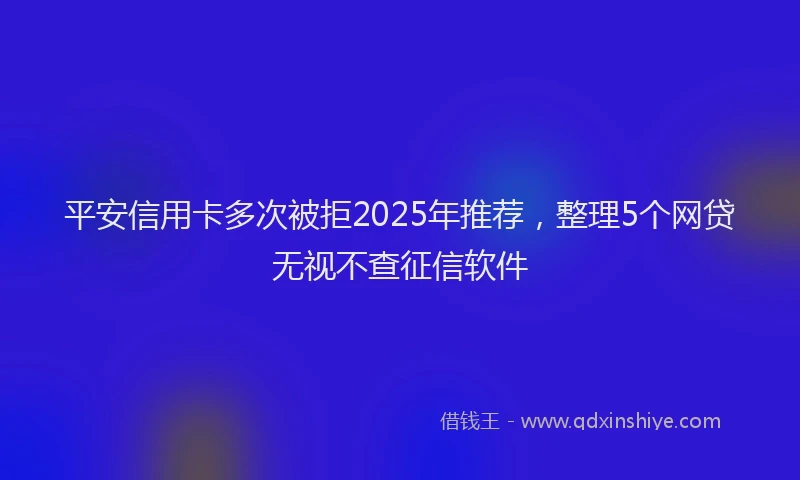 平安信用卡多次被拒2025年推荐，整理5个网贷无视不查征信软件