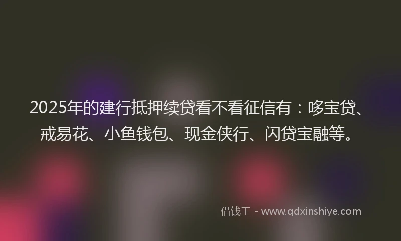2025年的建行抵押续贷看不看征信有：哆宝贷、戒易花、小鱼钱包、现金侠行、闪贷宝融等。