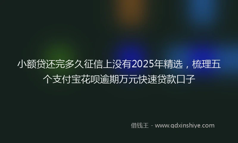 小额贷还完多久征信上没有2025年精选，梳理五个支付宝花呗逾期万元快速贷款口子