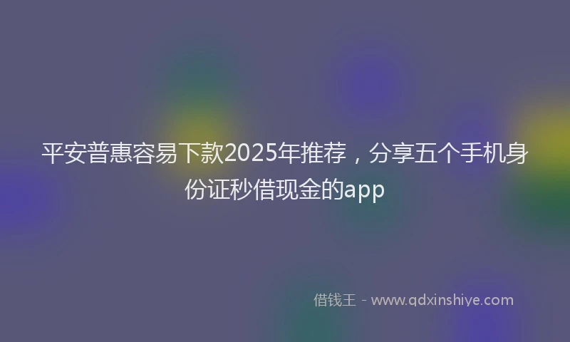 平安普惠容易下款2025年推荐，分享五个手机身份证秒借现金的app