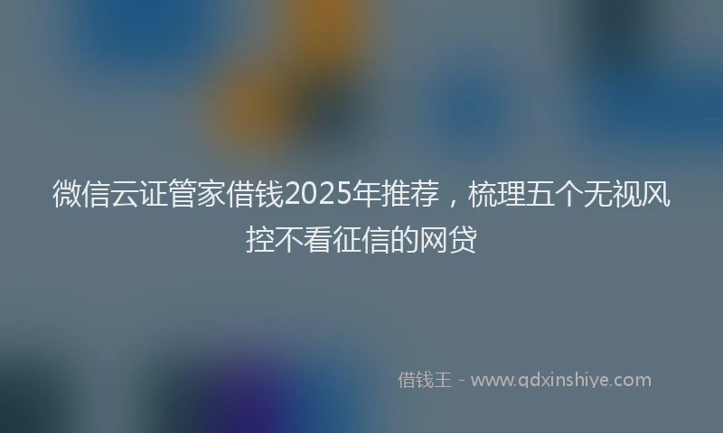 微信云证管家借钱2025年推荐，梳理五个无视风控不看征信的网贷