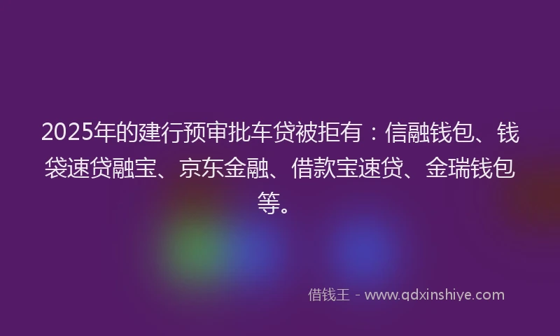 2025年的建行预审批车贷被拒有：信融钱包、钱袋速贷融宝、京东金融、借款宝速贷、金瑞钱包等。