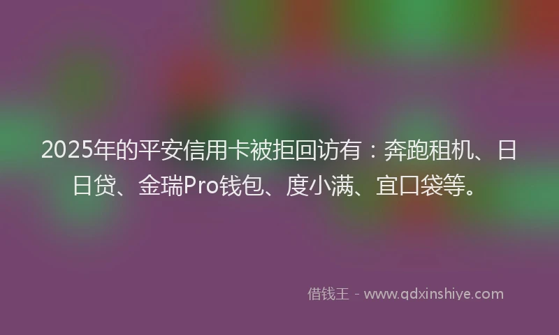 2025年的平安信用卡被拒回访有：奔跑租机、日日贷、金瑞Pro钱包、度小满、宜口袋等。