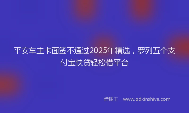 平安车主卡面签不通过2025年精选，罗列五个支付宝快贷轻松借平台