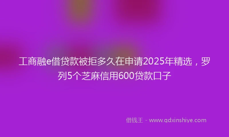 工商融e借贷款被拒多久在申请2025年精选，罗列5个芝麻信用600贷款口子
