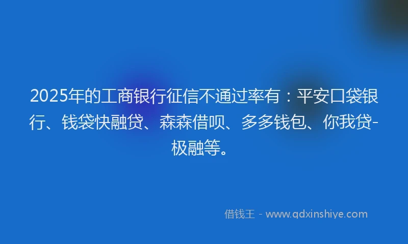 2025年的工商银行征信不通过率有：平安口袋银行、钱袋快融贷、森森借呗、多多钱包、你我贷-极融等。