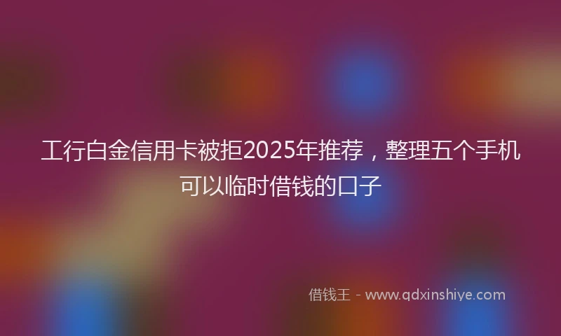 工行白金信用卡被拒2025年推荐，整理五个手机可以临时借钱的口子