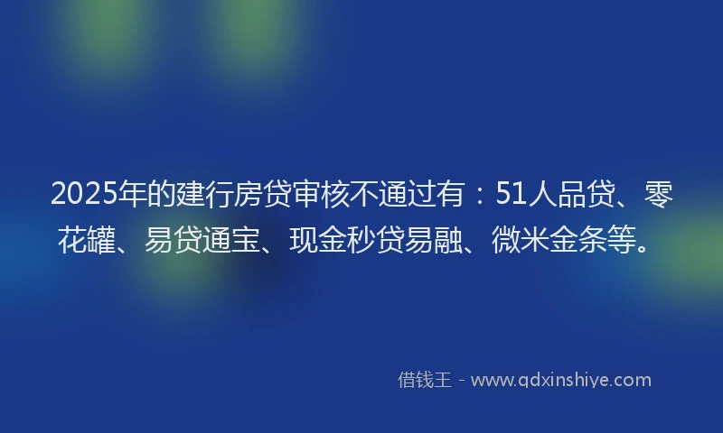 2025年的建行房贷审核不通过有：51人品贷、零花罐、易贷通宝、现金秒贷易融、微米金条等。