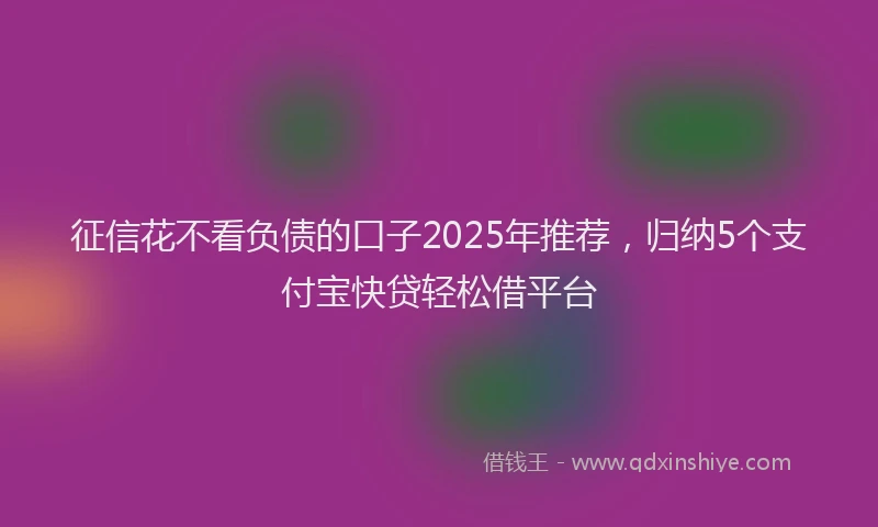 征信花不看负债的口子2025年推荐，归纳5个支付宝快贷轻松借平台