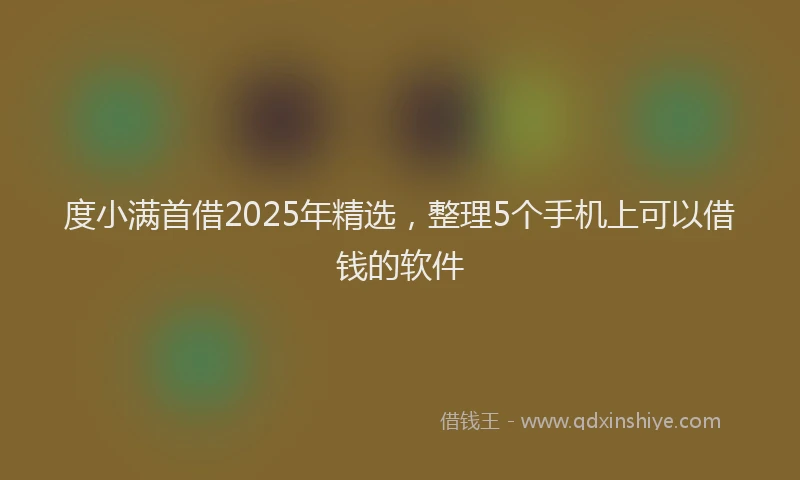 度小满首借2025年精选，整理5个手机上可以借钱的软件