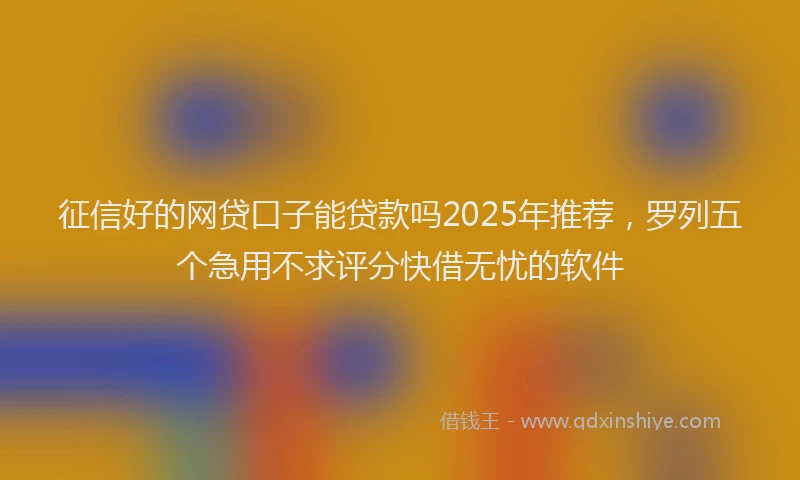 征信好的网贷口子能贷款吗2025年推荐，罗列五个急用不求评分快借无忧的软件