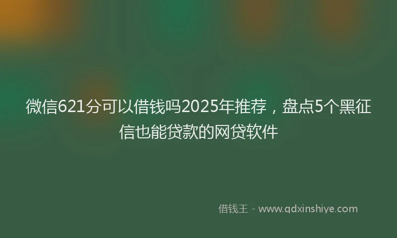 微信621分可以借钱吗2025年推荐，盘点5个黑征信也能贷款的网贷软件