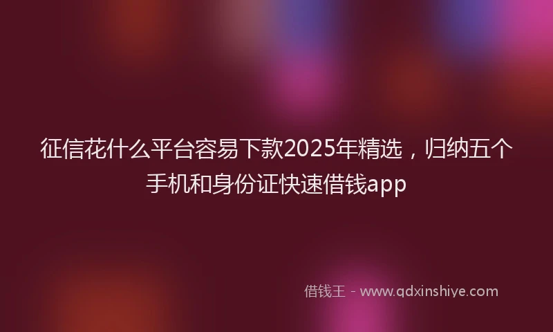 征信花什么平台容易下款2025年精选，归纳五个手机和身份证快速借钱app