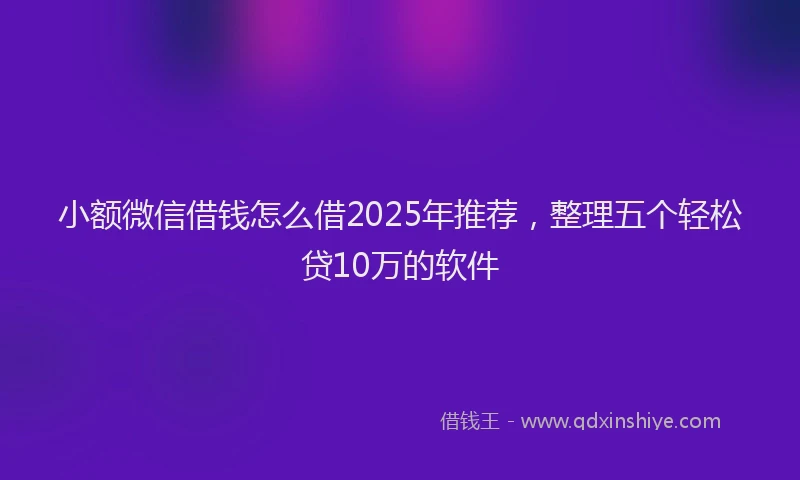 小额微信借钱怎么借2025年推荐，整理五个轻松贷10万的软件