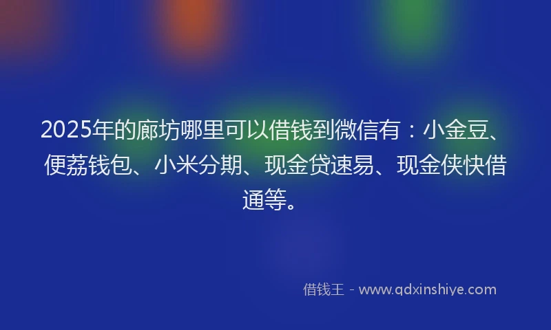 2025年的廊坊哪里可以借钱到微信有：小金豆、便荔钱包、小米分期、现金贷速易、现金侠快借通等。