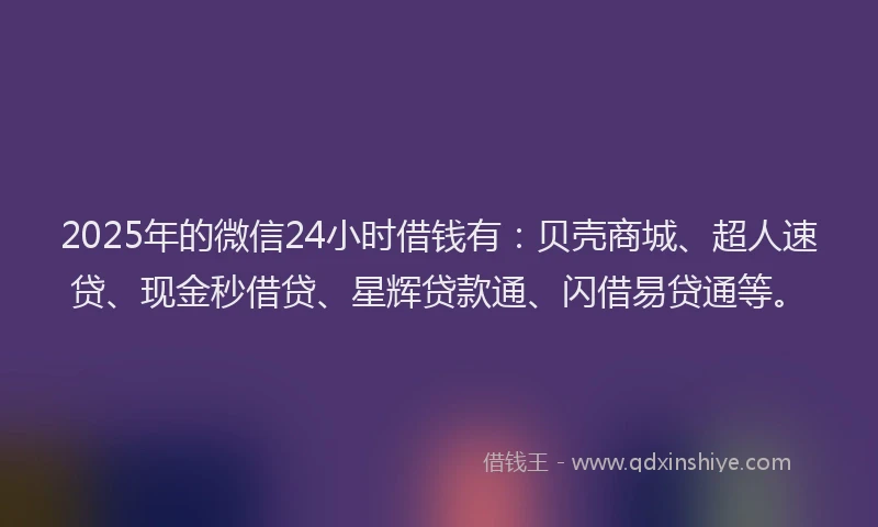2025年的微信24小时借钱有：贝壳商城、超人速贷、现金秒借贷、星辉贷款通、闪借易贷通等。