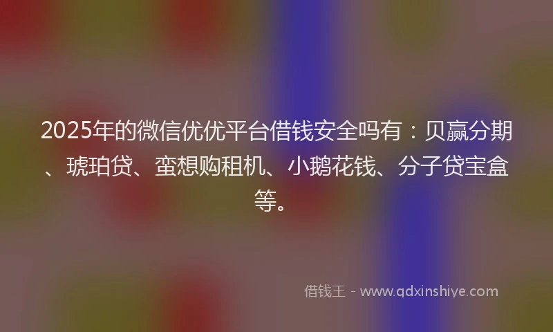 2025年的微信优优平台借钱安全吗有：贝赢分期、琥珀贷、蛮想购租机、小鹅花钱、分子贷宝盒等。