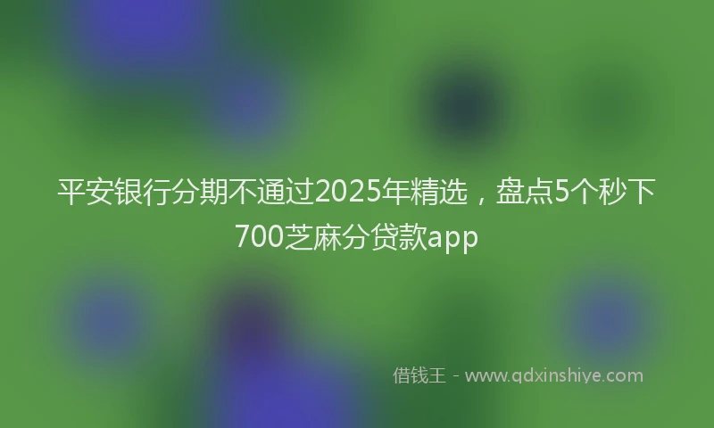 平安银行分期不通过2025年精选，盘点5个秒下700芝麻分贷款app