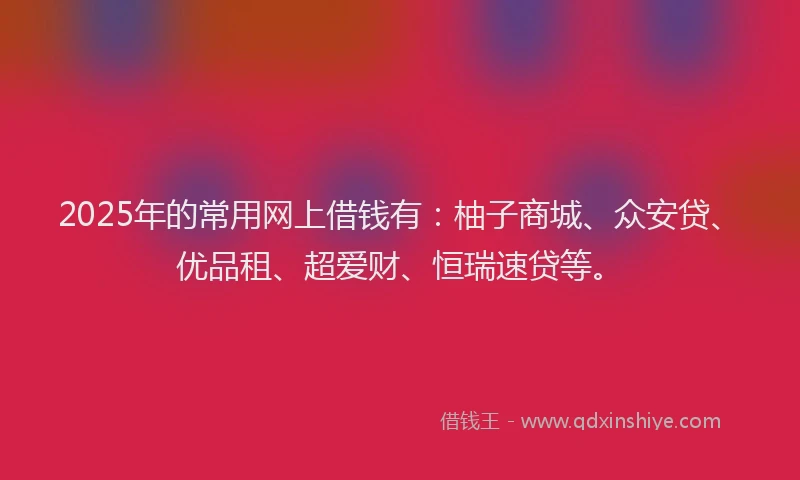 2025年的常用网上借钱有：柚子商城、众安贷、优品租、超爱财、恒瑞速贷等。