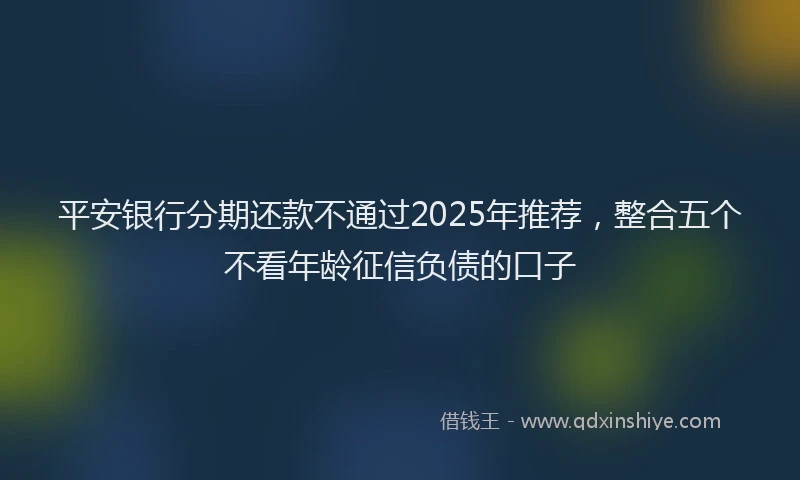 平安银行分期还款不通过2025年推荐，整合五个不看年龄征信负债的口子
