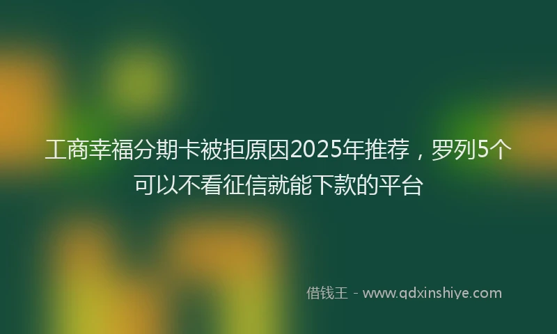 工商幸福分期卡被拒原因2025年推荐，罗列5个可以不看征信就能下款的平台