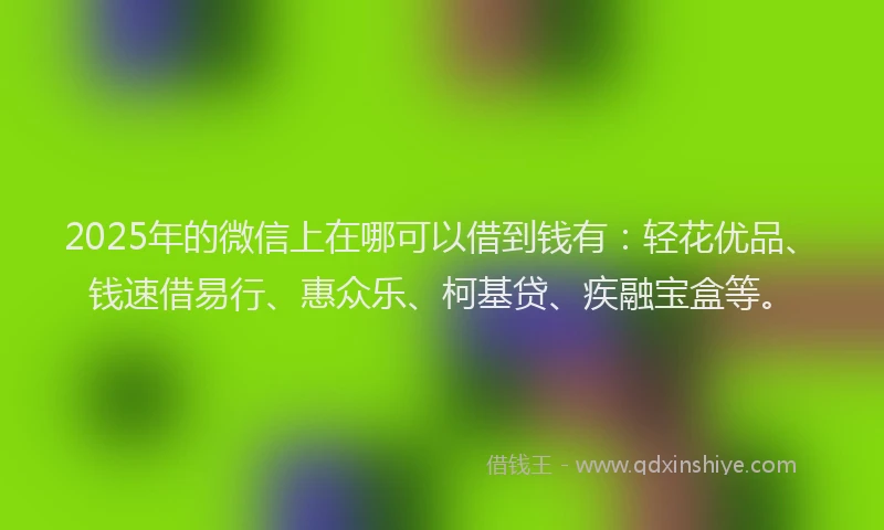 2025年的微信上在哪可以借到钱有：轻花优品、钱速借易行、惠众乐、柯基贷、疾融宝盒等。