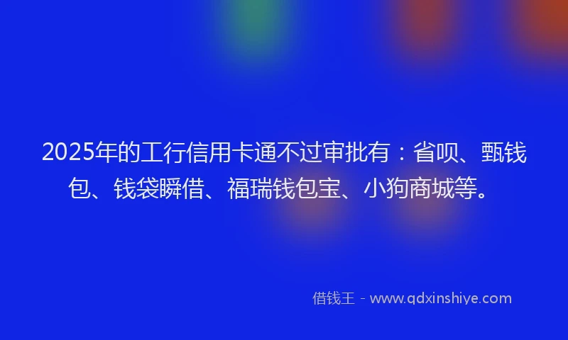 2025年的工行信用卡通不过审批有：省呗、甄钱包、钱袋瞬借、福瑞钱包宝、小狗商城等。