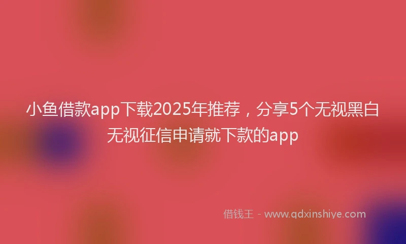 小鱼借款app下载2025年推荐，分享5个无视黑白无视征信申请就下款的app