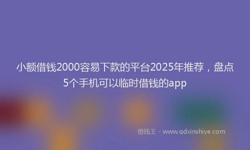 小额借钱2000容易下款的平台2025年推荐，盘点5个手机可以临时借钱的app