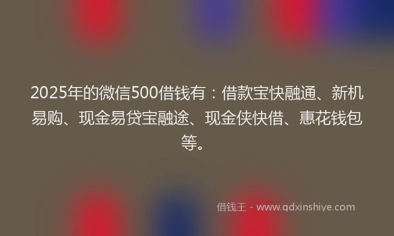 2025年的微信500借钱有：借款宝快融通、新机易购、现金易贷宝融途、现金侠快借、惠花钱包等。