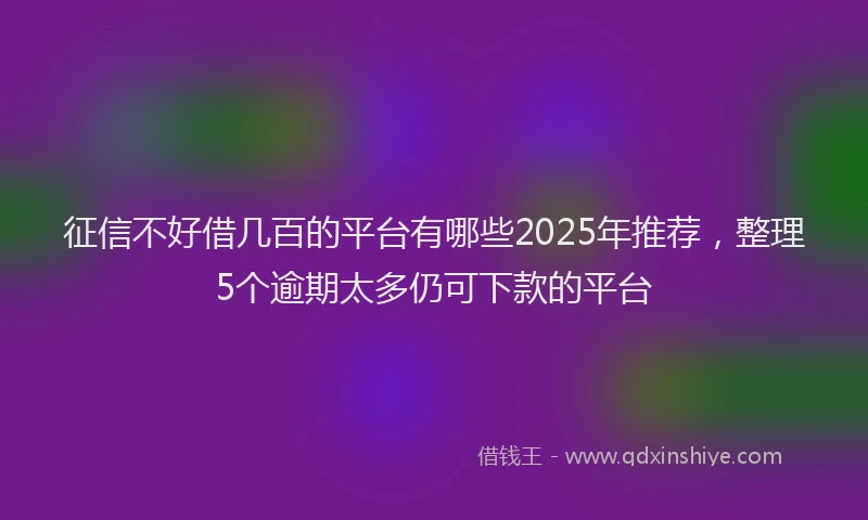 征信不好借几百的平台有哪些2025年推荐，整理5个逾期太多仍可下款的平台