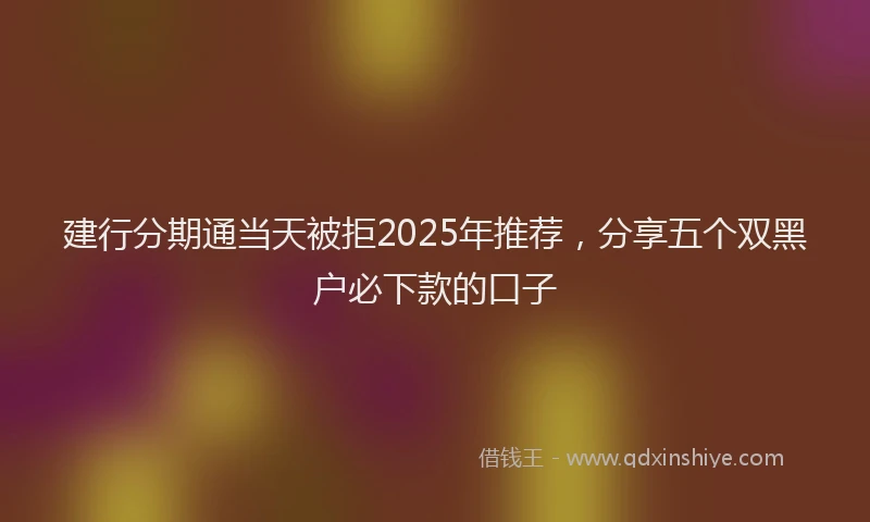 建行分期通当天被拒2025年推荐，分享五个双黑户必下款的口子
