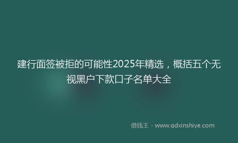 建行面签被拒的可能性2025年精选，概括五个无视黑户下款口子名单大全